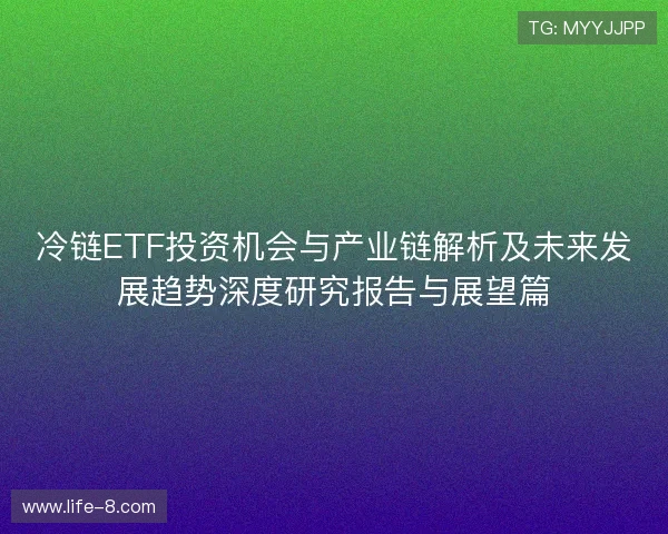冷链ETF投资机会与产业链解析及未来发展趋势深度研究报告与展望篇