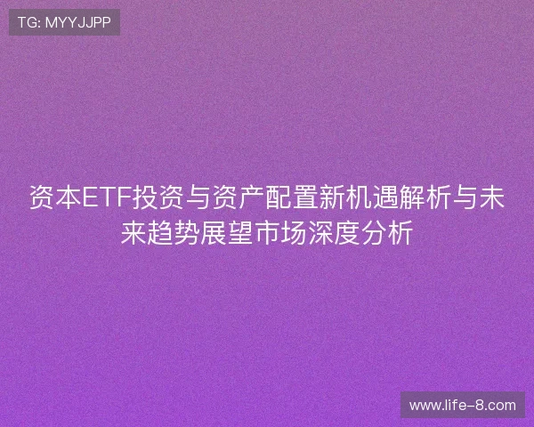 资本ETF投资与资产配置新机遇解析与未来趋势展望市场深度分析